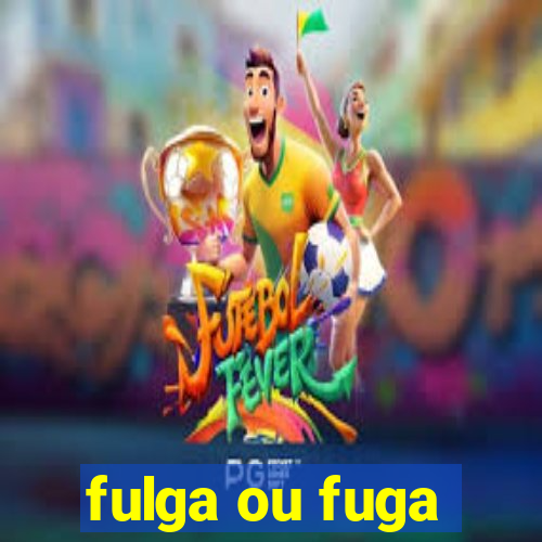 fulga ou fuga